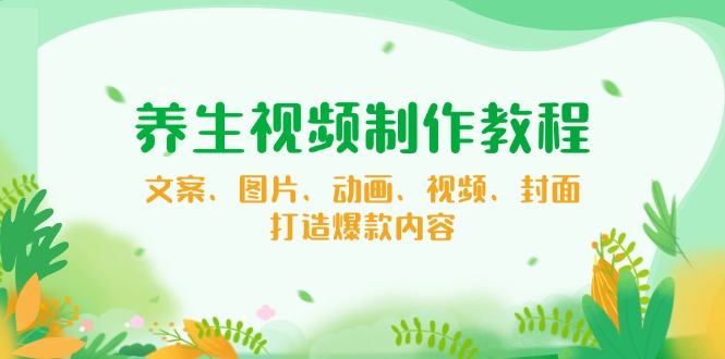 养生视频制作教程，文案、图片、动画、视频、封面，打造爆款内容-天使资源网