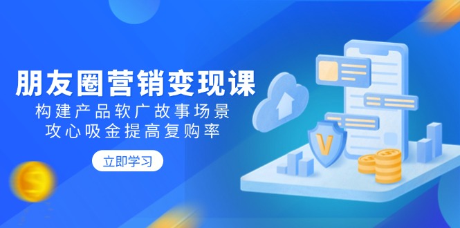 朋友圈营销变现课：构建产品软广故事场景，攻心吸金提高复购率-天使资源网