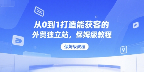 从0到1打造能获客的外贸独立站，保姆级教程-天使资源网
