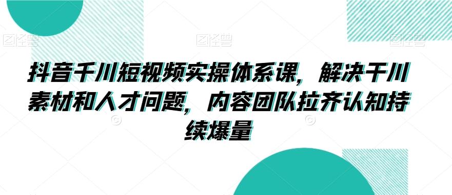 抖音千川短视频实操体系课，解决干川素材和人才问题，内容团队拉齐认知持续爆量-天使资源网