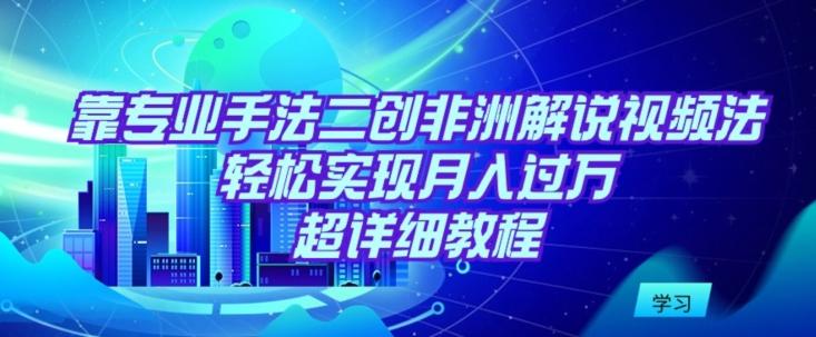 靠专业手法二创非洲解说视频玩法，轻松实现月入过万，超详细教程【揭秘】-天使资源网