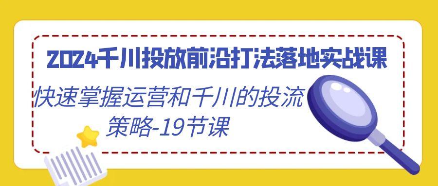 2024千川投放前沿打法落地实战课，快速掌握运营和千川的投流策略-19节课-天使资源网