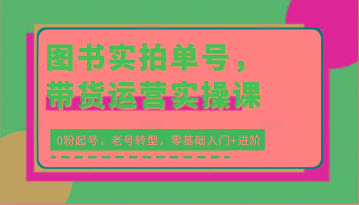 图书实拍单号，带货运营实操课：0粉起号，老号转型，零基础入门+进阶-天使资源网
