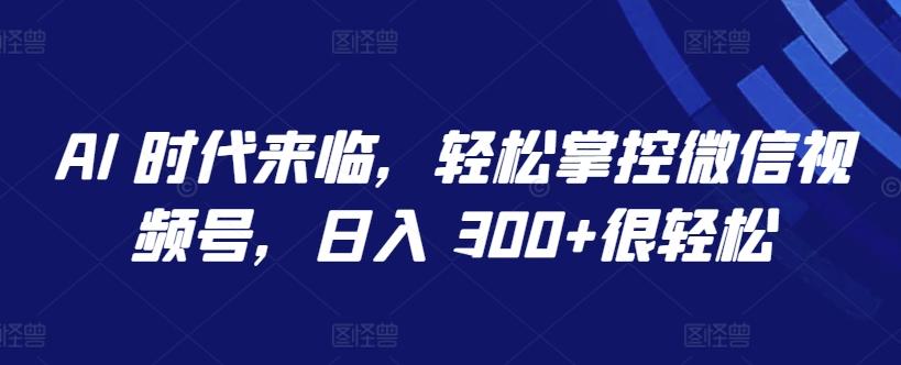 AI 时代来临，轻松掌控微信视频号，日入 300+很轻松【揭秘】-天使资源网