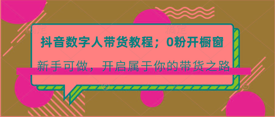 抖音数字人带货教程：0粉开橱窗 新手可做 开启属于你的带货之路-天使资源网