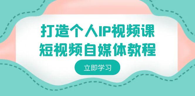 打造个人IP视频课-短视频自媒体教程，个人IP如何定位，如何变现-天使资源网