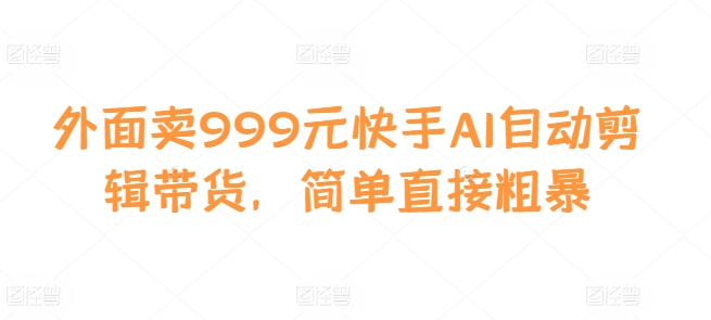 外面卖999元快手AI自动剪辑带货，简单直接粗暴-天使资源网