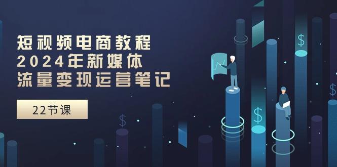 短视频电商教程：2024年新媒体流量变现运营笔记(25节课-天使资源网