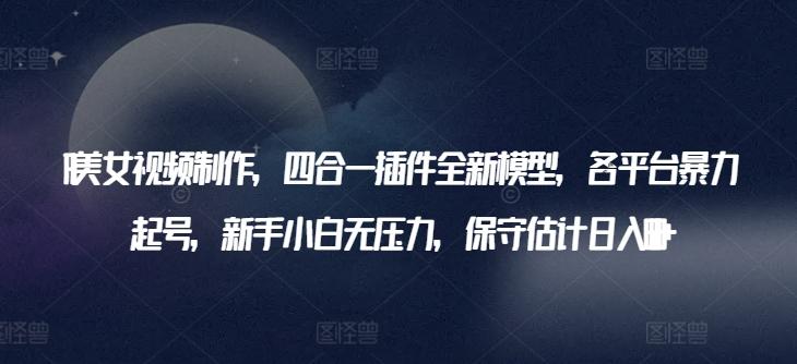 AI美女视频制作，四合一插件全新模型，各平台暴力起号，新手小白无压力，保守估计日入600+【揭秘】-天使资源网