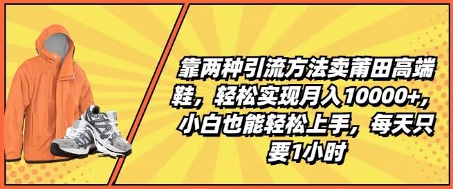 靠两种引流方法卖莆田高端鞋，轻松实现月入1W+，小白也能轻松上手，每天只要1小时【揭秘】-天使资源网