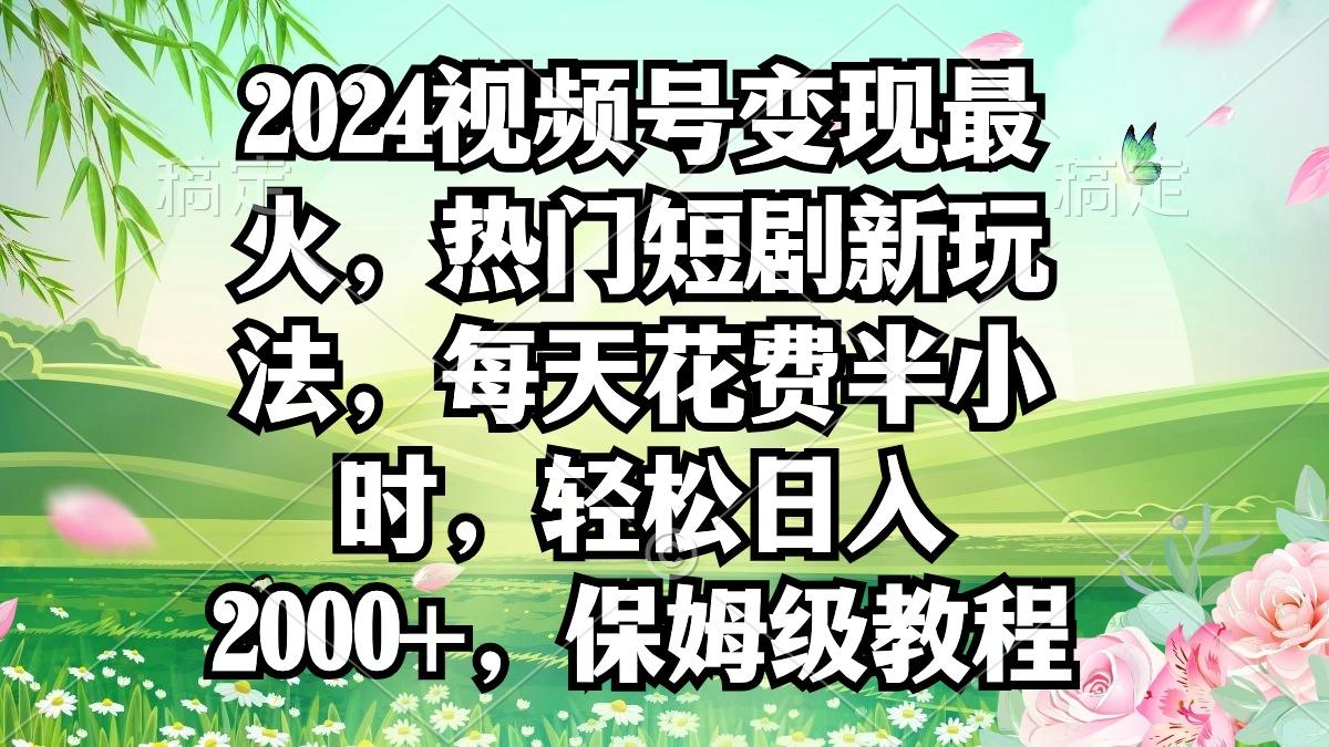 2024视频号变现最火，热门短剧新玩法，每天花费半小时，轻松日入2000+，…-天使资源网