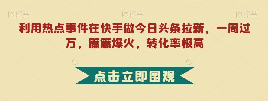 利用热点事件在快手做今日头条拉新，一周过万，篇篇爆火，转化率极高【揭秘】-天使资源网