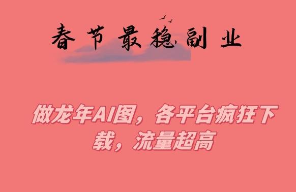 春节期间最稳副业，做龙年AI图，各平台疯狂下载，流量超高【揭秘】-天使资源网