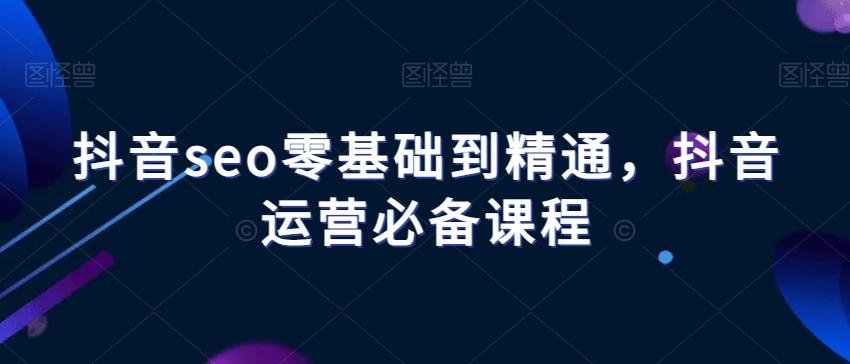 抖音seo零基础到精通，抖音运营必备课程-天使资源网