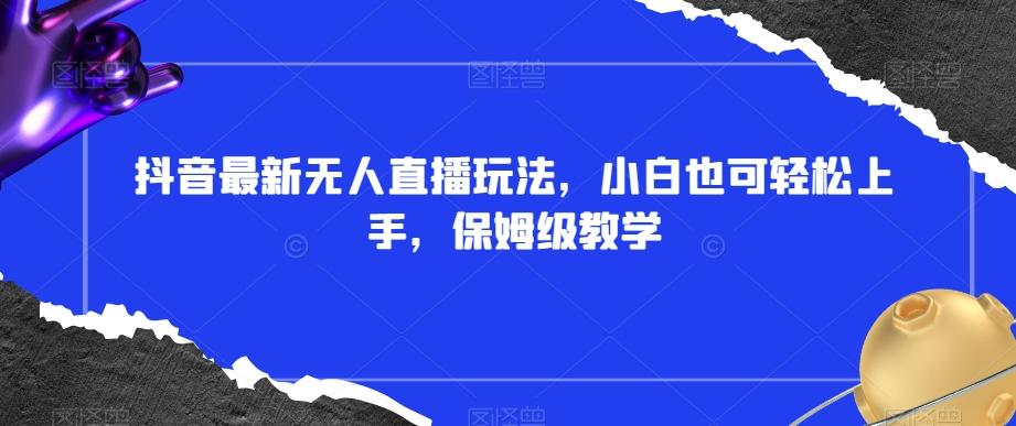 抖音最新无人直播玩法，小白也可轻松上手，保姆级教学，附所有素材+插件【揭秘】-天使资源网