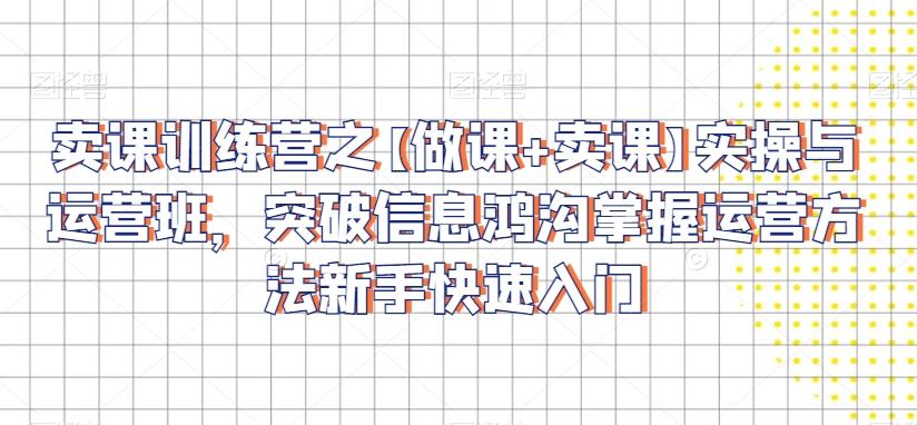 卖课训练营之【做课+卖课】实操与运营班，突破信息鸿沟掌握运营方法新手快速入门-天使资源网