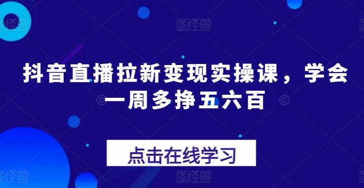 抖音直播拉新变现实操课，学会一周多挣五六百-天使资源网
