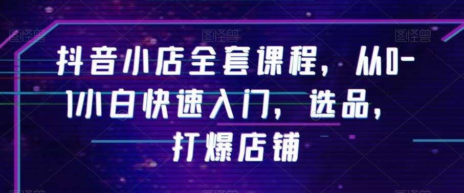 抖音小店全套课程，从0-1小白快速入门，选品，打爆店铺-天使资源网