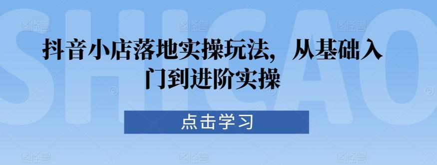 抖音小店落地实操玩法，从基础入门到进阶实操-天使资源网