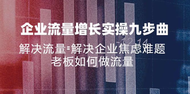 企业流量增长实战九步曲，解决流量=解决企业焦虑难题，老板如何做流量-天使资源网