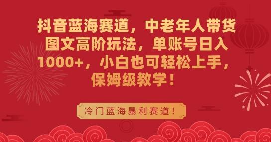 抖音蓝海赛道，中老年人带货图文高阶玩法，单账号日入1000+，小白也可轻松上手，保姆级教学【揭秘】-天使资源网