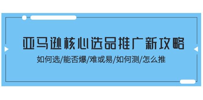 亚马逊核心选品推广新攻略！如何选/能否爆/难或易/如何测/怎么推-天使资源网
