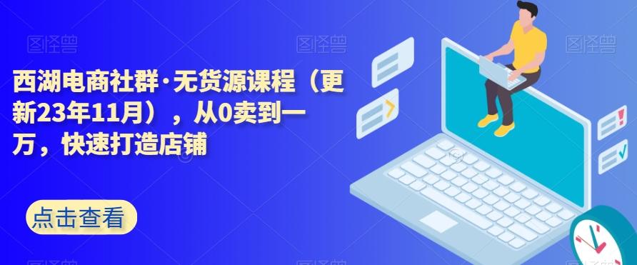 西湖电商社群·无货源课程（更新23年11月），从0卖到一万，快速打造店铺-天使资源网