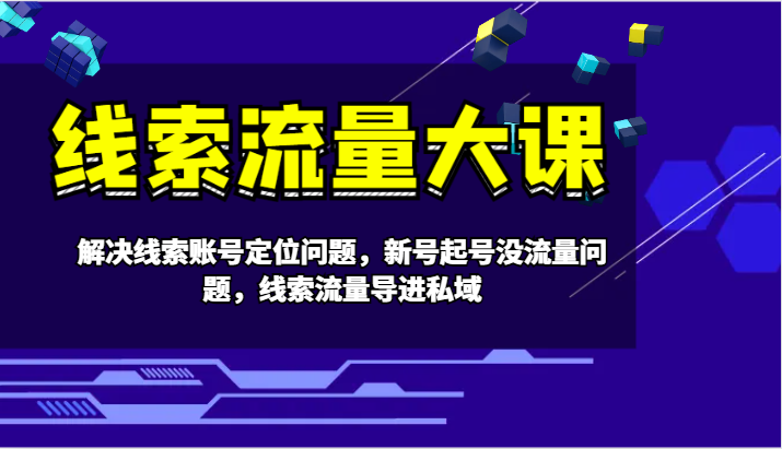 线索流量大课-解决线索账号定位问题，新号起号没流量问题，线索流量导进私域-天使资源网