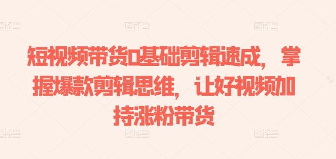 短视频带货0基础剪辑速成，掌握爆款剪辑思维，让好视频加持涨粉带货-天使资源网