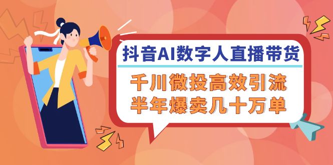 抖音AI-数字人直播带货，千川 微投高效引流，半年爆卖几十万单-天使资源网