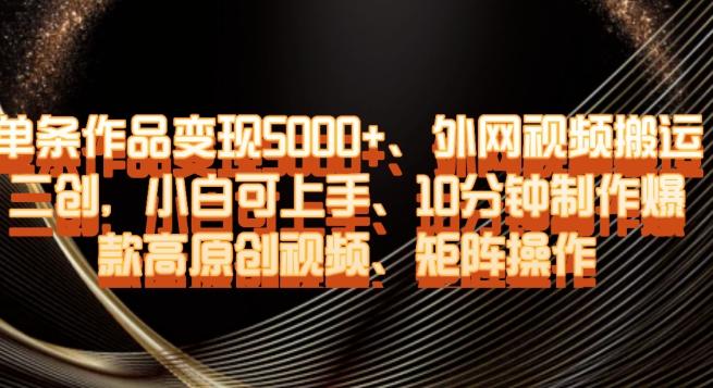 单条作品变现5000+、外网视频搬运二创，小白可上手，10分钟制作爆款高原创视频，矩阵操作【揭秘】-天使资源网