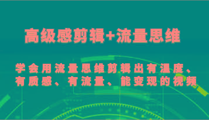高级感剪辑+流量思维 学会用流量思维剪辑出有温度、有质感、有流量、能变现的视频-天使资源网