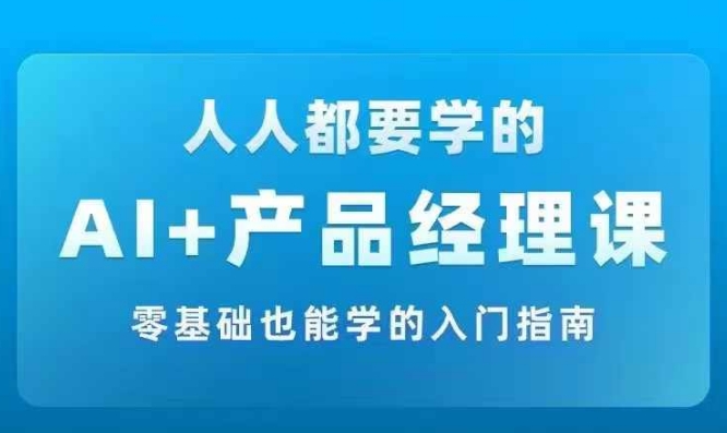 AI +产品经理实战项目必修课，从零到一教你学ai，零基础也能学的入门指南-天使资源网