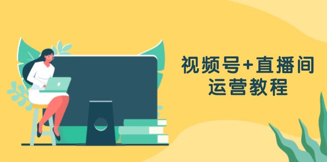 视频号+直播间运营教程：作品创作、直播设置与数据分析一网打尽-天使资源网