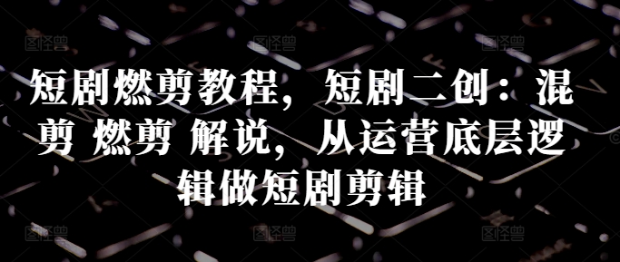 短剧燃剪教程，短剧二创：混剪 燃剪 解说，从运营底层逻辑做短剧剪辑-天使资源网