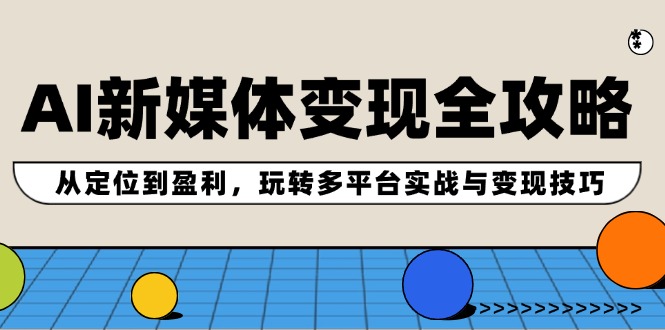 AI新媒体变现全攻略：从定位到盈利，玩转多平台实战与变现技巧-天使资源网