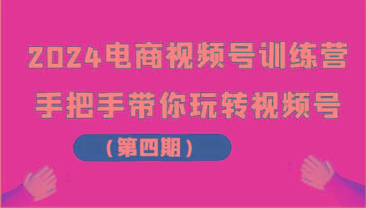 2024电商视频号训练营(第四期)手把手带你玩转视频号-天使资源网