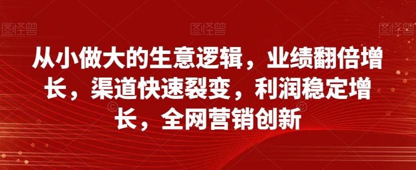 从小做大的生意逻辑，业绩翻倍增长，渠道快速裂变，利润稳定增长，全网营销创新-天使资源网