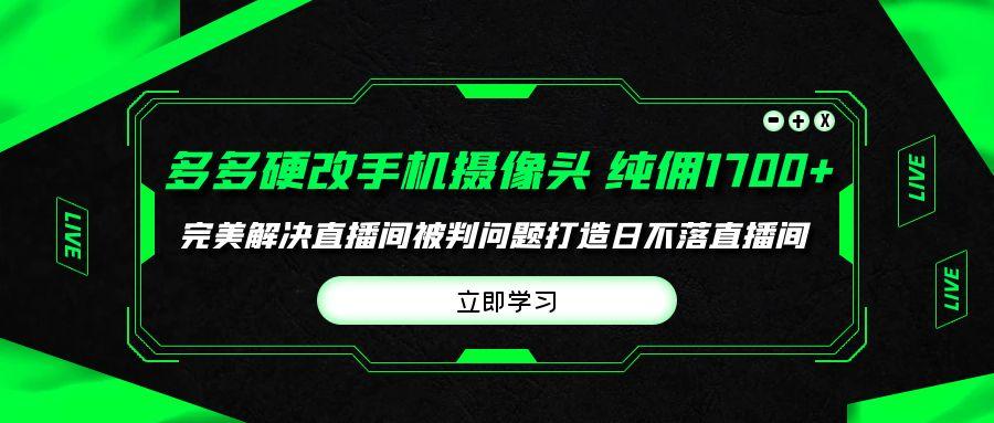 (9987期)多多硬改手机摄像头，单场带货纯佣1700+完美解决直播间被判问题，打造日…-天使资源网