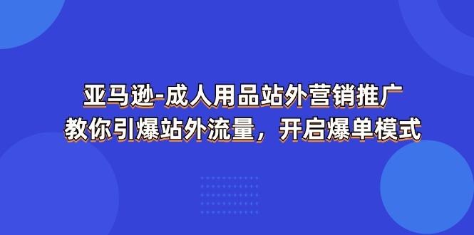 亚马逊-成人用品 站外营销推广  教你引爆站外流量，开启爆单模式-天使资源网