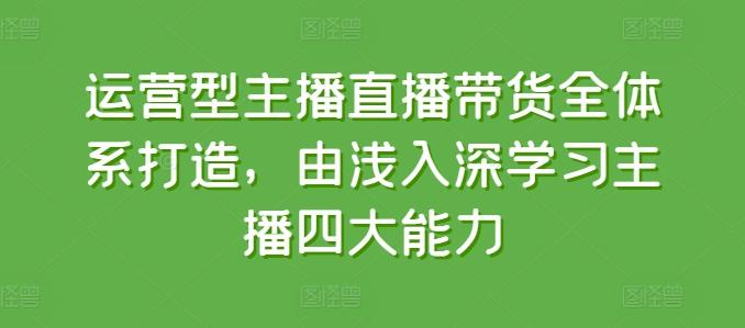 运营型主播直播带货全体系打造，由浅入深学习主播四大能力-天使资源网