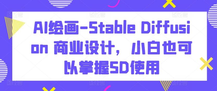 AI绘画-Stable Diffusion 商业设计，小白也可以掌握SD使用-天使资源网