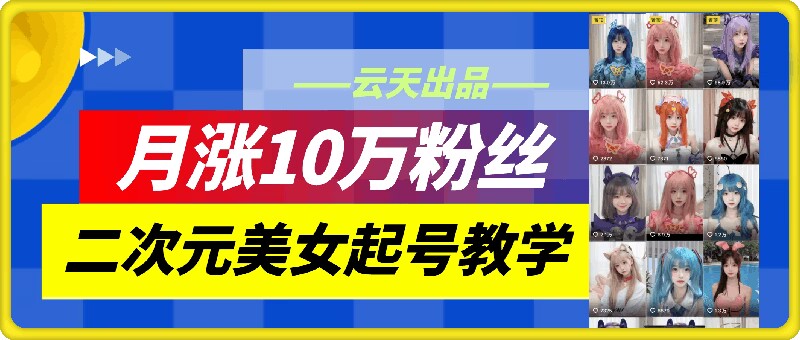 云天二次元美女起号教学，月涨10万粉丝，不判搬运-天使资源网