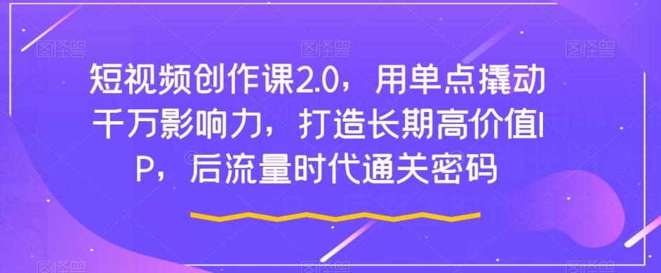 短视频创作课2.0，用单点撬动千万影响力，打造长期高价值IP，后流量时代通关密码-天使资源网