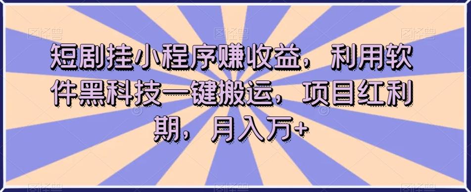 短剧挂小程序赚收益，利用软件黑科技一键搬运，项目红利期，月入万+【揭秘】-天使资源网