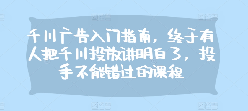 千川广告入门指南，终于有人把千川投放讲明白了，投手不能错过的课程-天使资源网