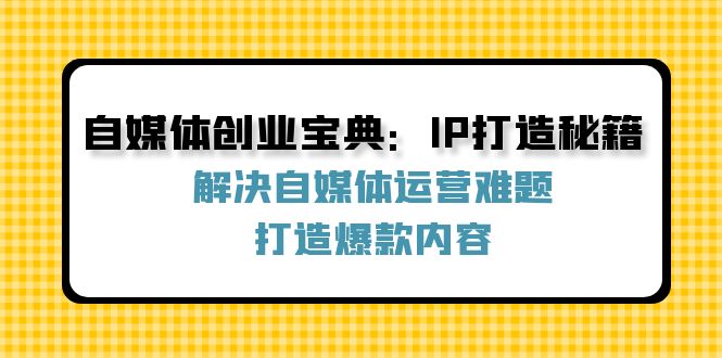 自媒体创业宝典：IP打造秘籍：解决自媒体运营难题，打造爆款内容-天使资源网