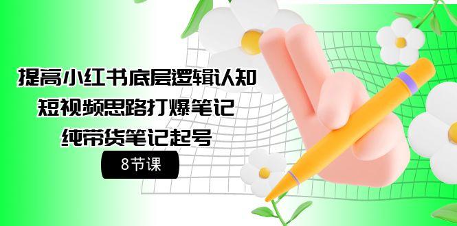 (9840期)提高小红书底层逻辑认知+短视频思路打爆笔记+纯带货笔记起号(8节课)-天使资源网