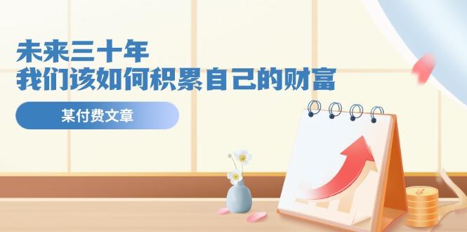 某公众号付费文《未来三十年，我们该如何积累自己的财富》-天使资源网