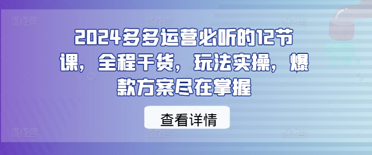 2024多多运营必听的12节课，全程干货，玩法实操，爆款方案尽在掌握-天使资源网
